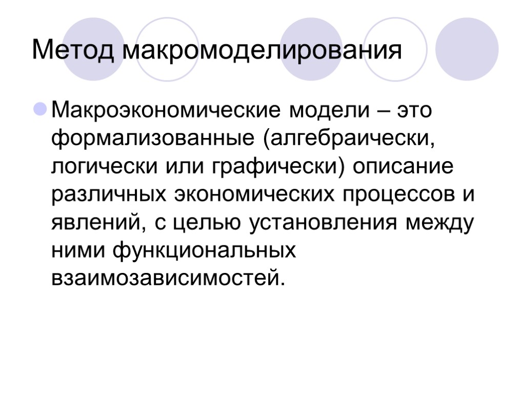 Метод макромоделирования Макроэкономические модели – это формализованные (алгебраически, логически или графически) описание различных экономических